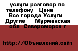 услуги разговор по телефону › Цена ­ 800 - Все города Услуги » Другие   . Мурманская обл.,Североморск г.